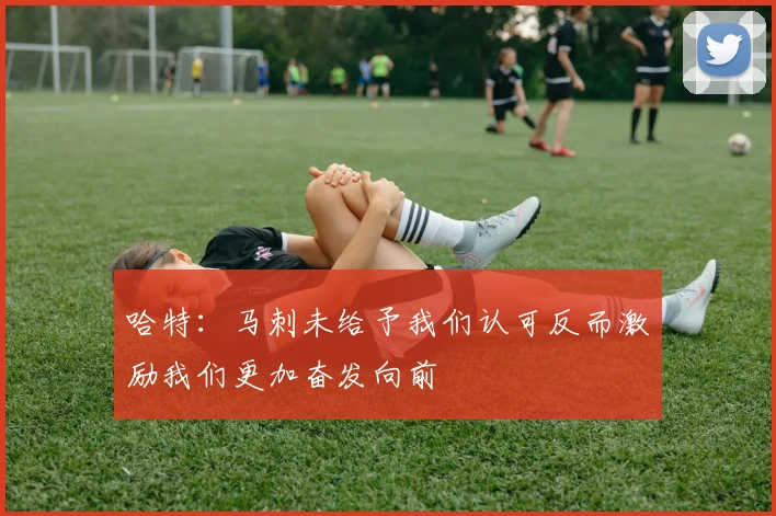 哈特：马刺未给予我们认可反而激励我们更加奋发向前
