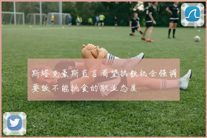 斯塔克豪斯直言渴望执教机会强调要饭不能挑食的职业态度