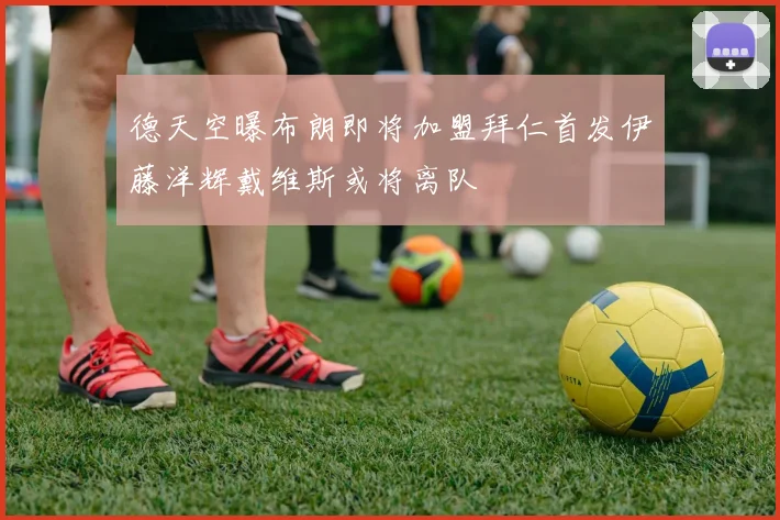 德天空曝布朗即将加盟拜仁首发伊藤洋辉戴维斯或将离队