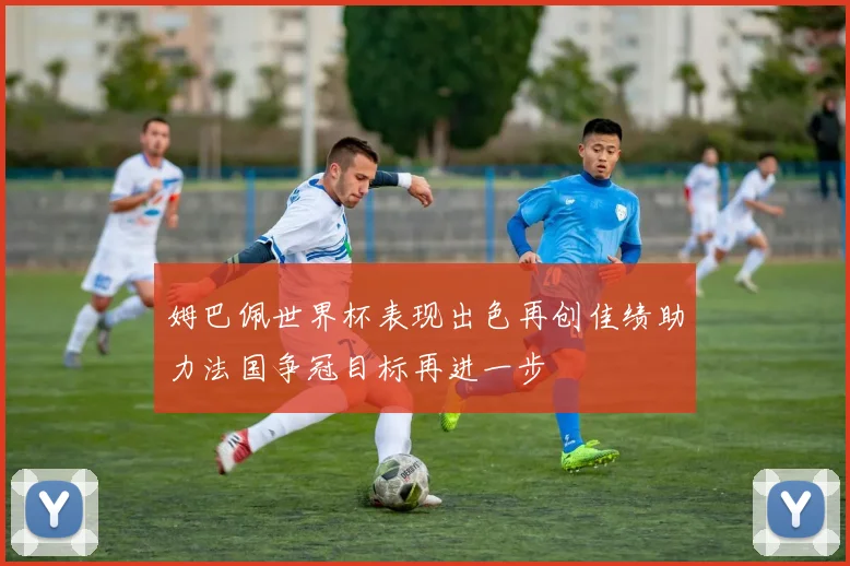 姆巴佩世界杯表现出色再创佳绩助力法国争冠目标再进一步