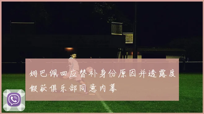 姆巴佩回应替补身份原因并透露度假获俱乐部同意内幕