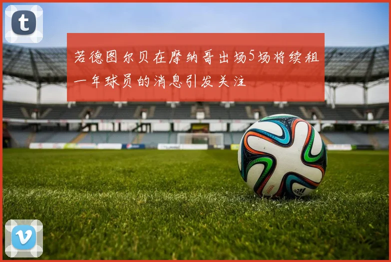 若德图尔贝在摩纳哥出场5场将续租一年球员的消息引发关注
