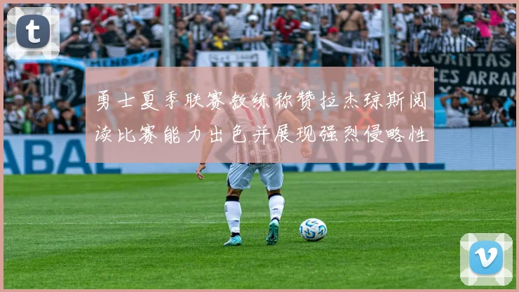 勇士夏季联赛教练称赞拉杰琼斯阅读比赛能力出色并展现强烈侵略性