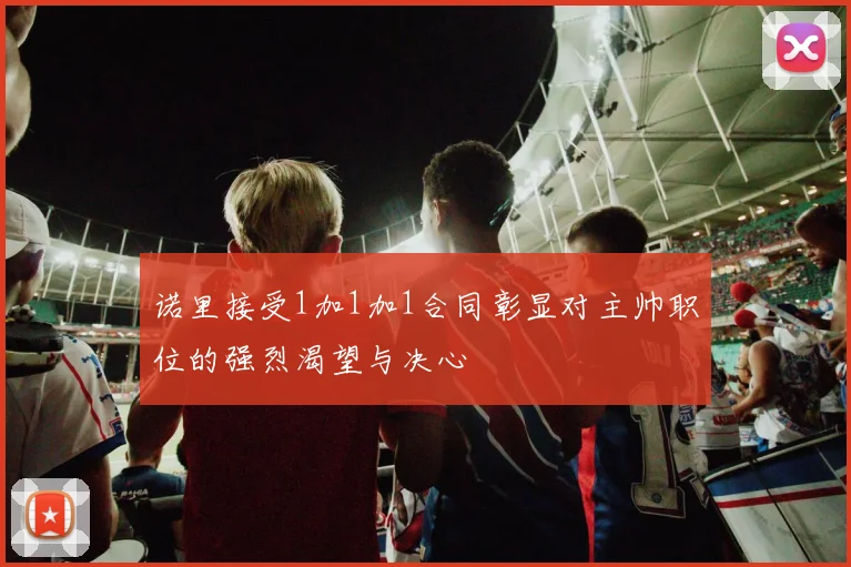 诺里接受1加1加1合同彰显对主帅职位的强烈渴望与决心