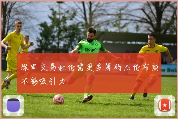 绿军交易杜伦需更多筹码杰伦布朗不够吸引力