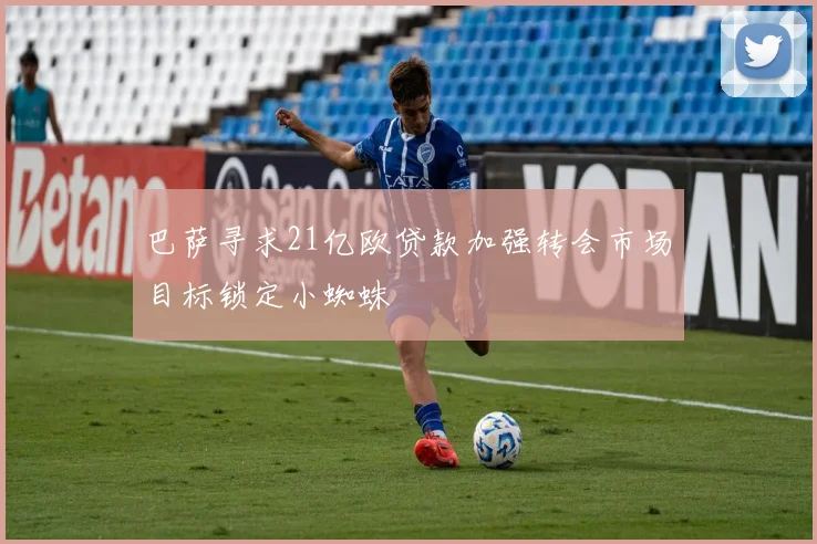 巴萨寻求21亿欧贷款加强转会市场目标锁定小蜘蛛