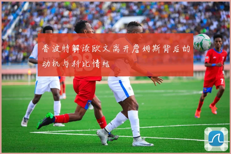 香波特解读欧文离开詹姆斯背后的动机与科比情结