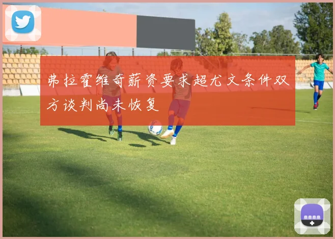 弗拉霍维奇薪资要求超尤文条件双方谈判尚未恢复