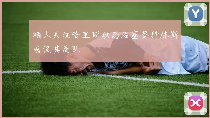 湖人关注哈里斯动态活塞签科林斯或促其离队