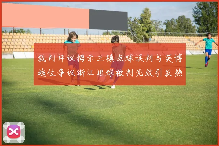裁判评议揭示三镇点球误判与英博越位争议浙江进球被判无效引发热议