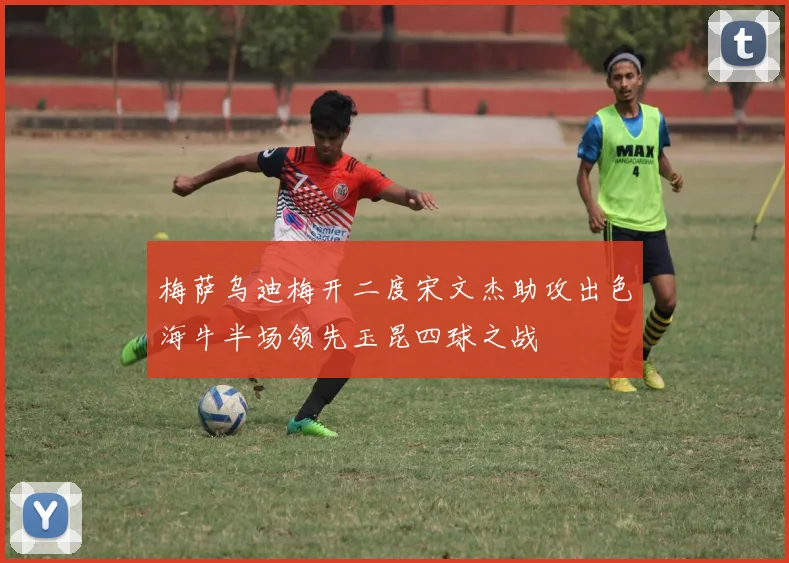 梅萨乌迪梅开二度宋文杰助攻出色海牛半场领先玉昆四球之战