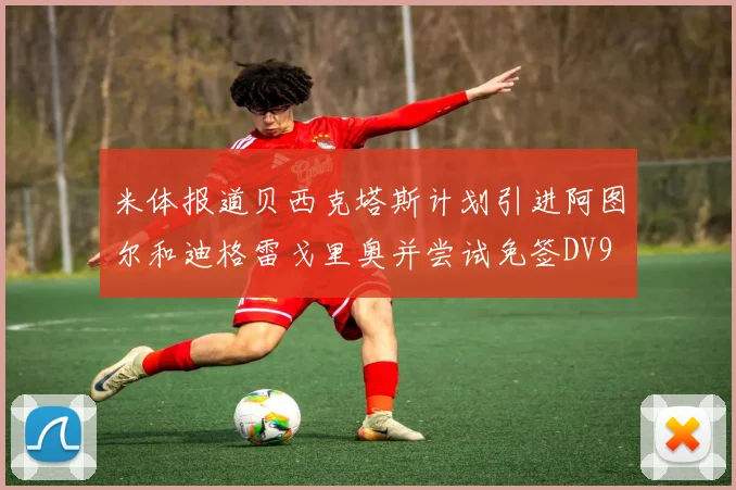 米体报道贝西克塔斯计划引进阿图尔和迪格雷戈里奥并尝试免签DV9